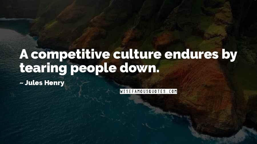 Jules Henry Quotes: A competitive culture endures by tearing people down.