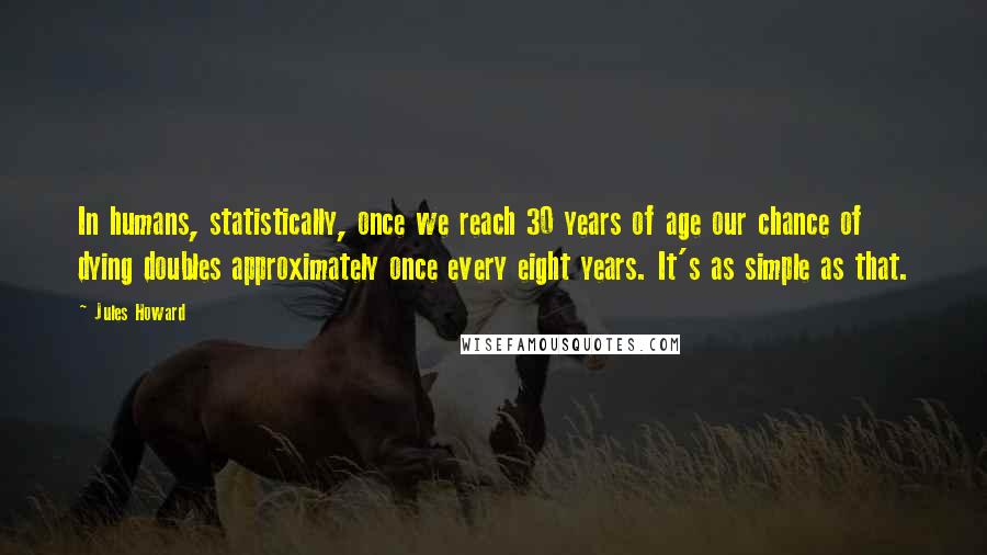 Jules Howard Quotes: In humans, statistically, once we reach 30 years of age our chance of dying doubles approximately once every eight years. It's as simple as that.