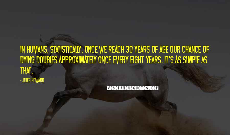 Jules Howard Quotes: In humans, statistically, once we reach 30 years of age our chance of dying doubles approximately once every eight years. It's as simple as that.