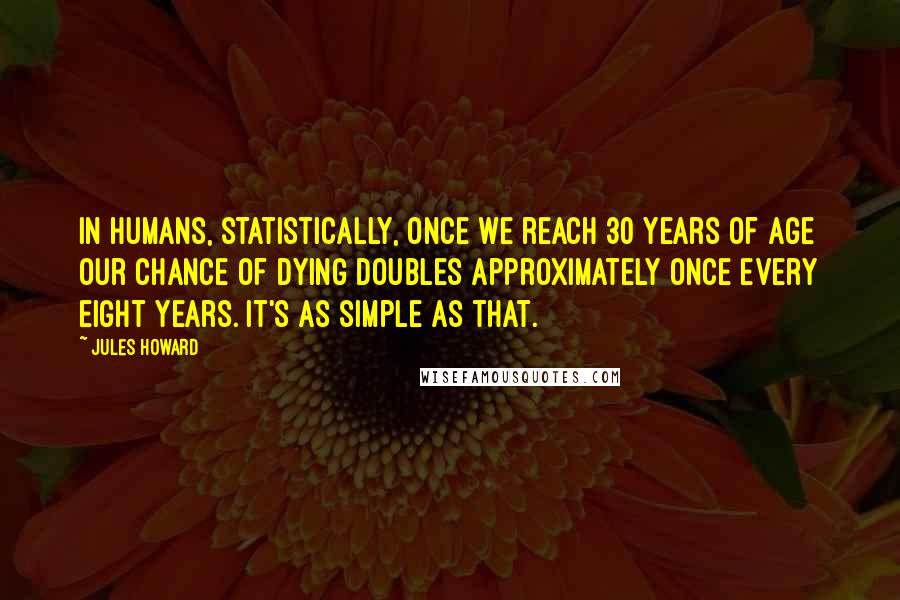 Jules Howard Quotes: In humans, statistically, once we reach 30 years of age our chance of dying doubles approximately once every eight years. It's as simple as that.