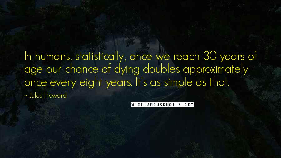 Jules Howard Quotes: In humans, statistically, once we reach 30 years of age our chance of dying doubles approximately once every eight years. It's as simple as that.