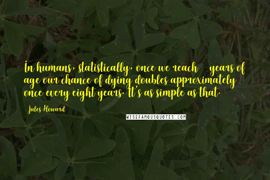 Jules Howard Quotes: In humans, statistically, once we reach 30 years of age our chance of dying doubles approximately once every eight years. It's as simple as that.