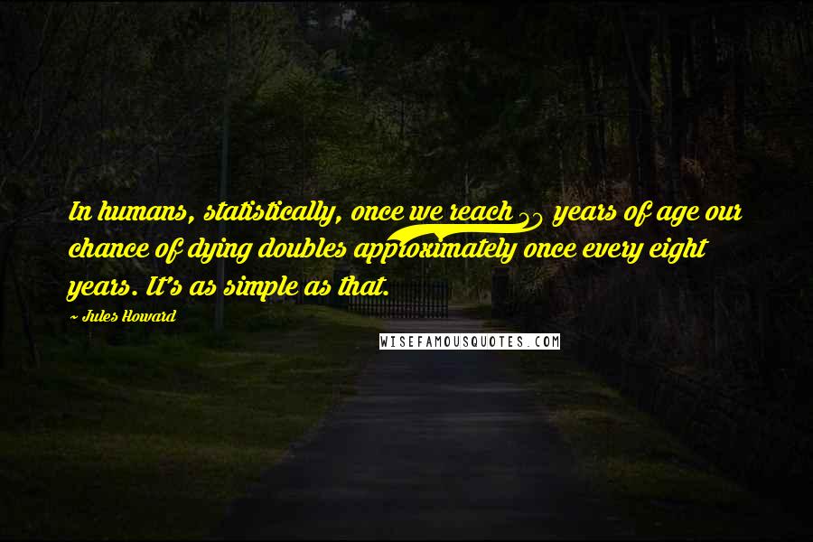 Jules Howard Quotes: In humans, statistically, once we reach 30 years of age our chance of dying doubles approximately once every eight years. It's as simple as that.