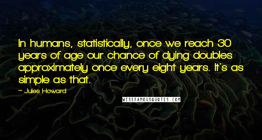 Jules Howard Quotes: In humans, statistically, once we reach 30 years of age our chance of dying doubles approximately once every eight years. It's as simple as that.