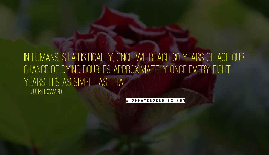 Jules Howard Quotes: In humans, statistically, once we reach 30 years of age our chance of dying doubles approximately once every eight years. It's as simple as that.