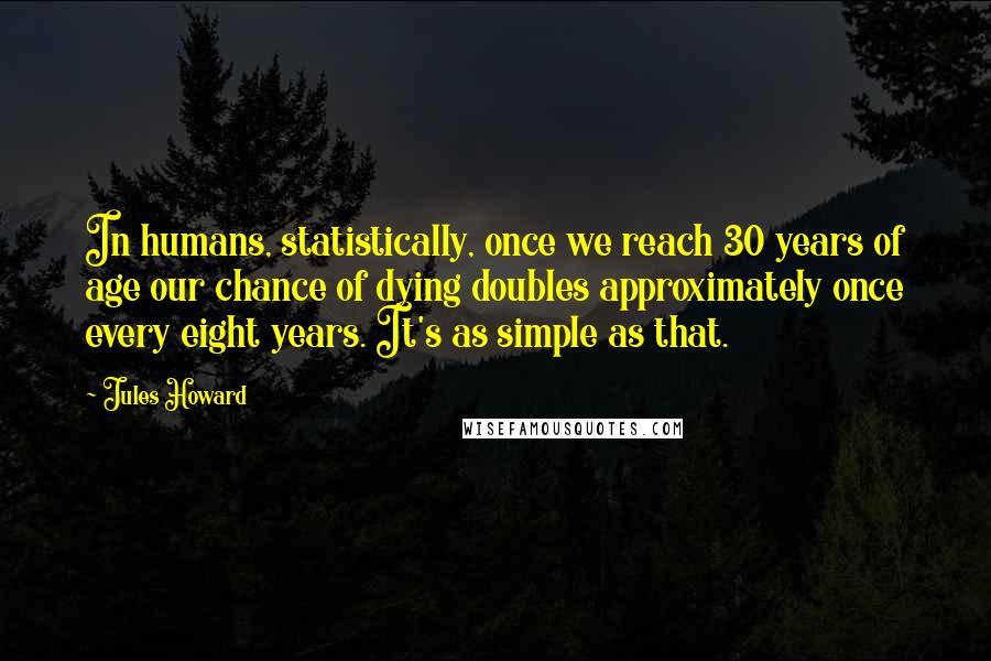 Jules Howard Quotes: In humans, statistically, once we reach 30 years of age our chance of dying doubles approximately once every eight years. It's as simple as that.