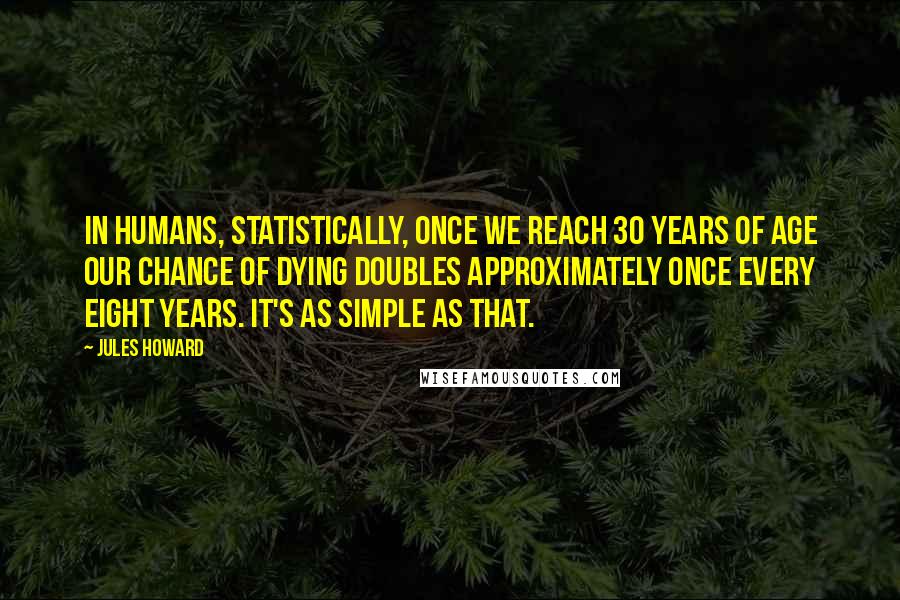 Jules Howard Quotes: In humans, statistically, once we reach 30 years of age our chance of dying doubles approximately once every eight years. It's as simple as that.