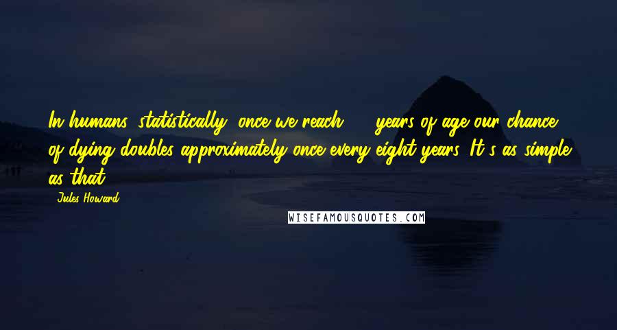 Jules Howard Quotes: In humans, statistically, once we reach 30 years of age our chance of dying doubles approximately once every eight years. It's as simple as that.