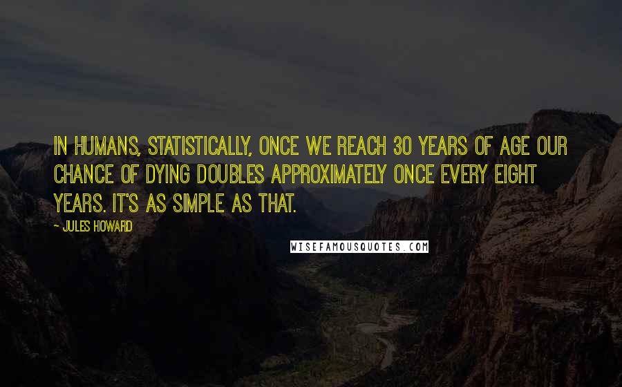 Jules Howard Quotes: In humans, statistically, once we reach 30 years of age our chance of dying doubles approximately once every eight years. It's as simple as that.