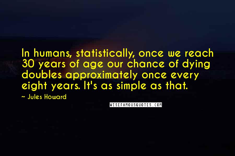 Jules Howard Quotes: In humans, statistically, once we reach 30 years of age our chance of dying doubles approximately once every eight years. It's as simple as that.