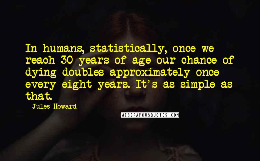 Jules Howard Quotes: In humans, statistically, once we reach 30 years of age our chance of dying doubles approximately once every eight years. It's as simple as that.