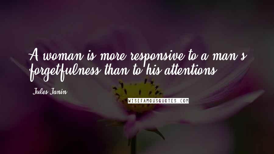 Jules Janin Quotes: A woman is more responsive to a man's forgetfulness than to his attentions.