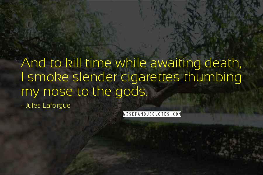 Jules Laforgue Quotes: And to kill time while awaiting death, I smoke slender cigarettes thumbing my nose to the gods.