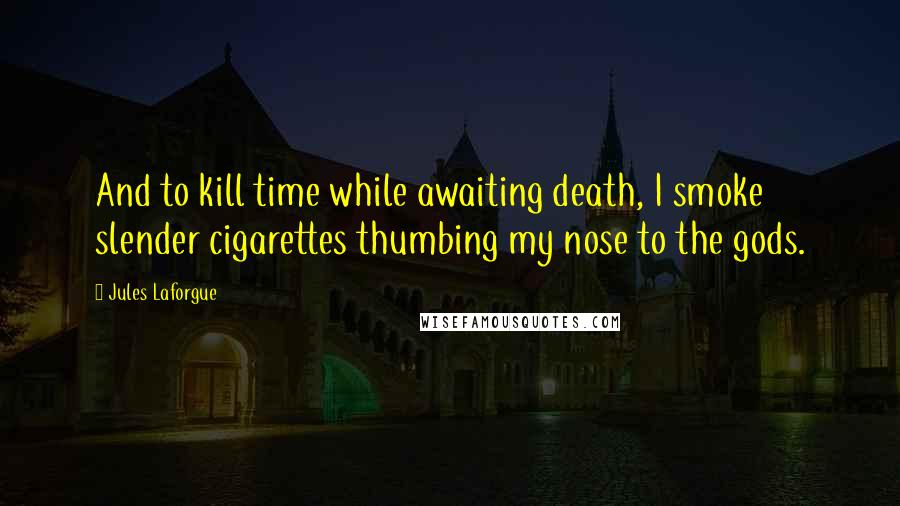 Jules Laforgue Quotes: And to kill time while awaiting death, I smoke slender cigarettes thumbing my nose to the gods.