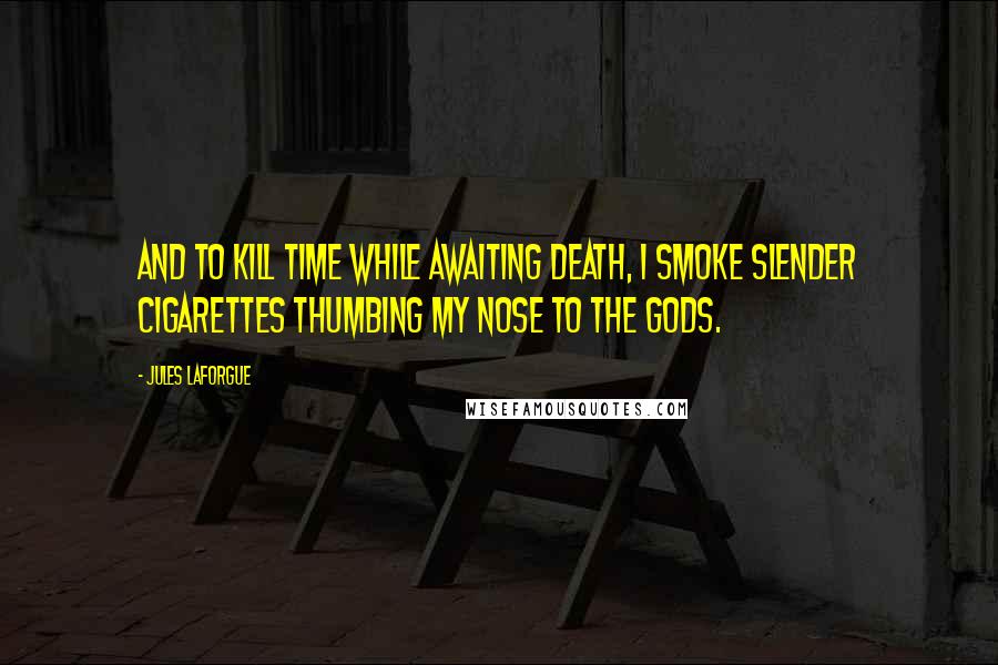 Jules Laforgue Quotes: And to kill time while awaiting death, I smoke slender cigarettes thumbing my nose to the gods.