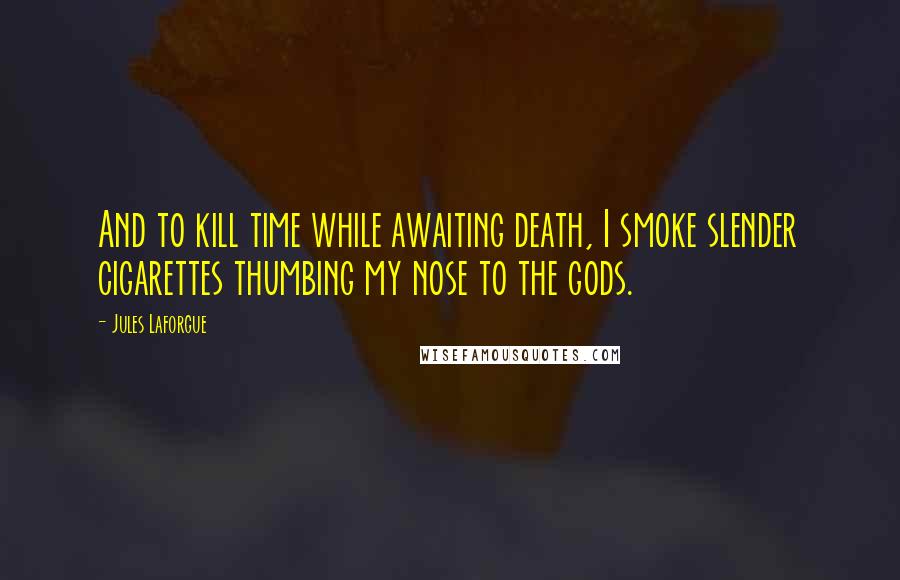 Jules Laforgue Quotes: And to kill time while awaiting death, I smoke slender cigarettes thumbing my nose to the gods.