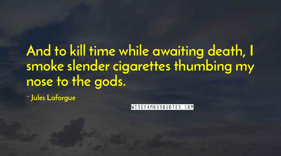 Jules Laforgue Quotes: And to kill time while awaiting death, I smoke slender cigarettes thumbing my nose to the gods.