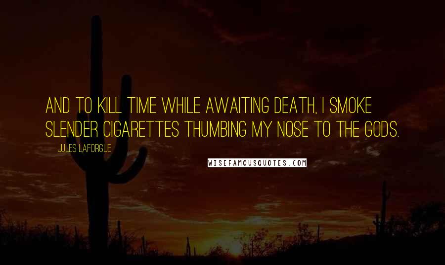 Jules Laforgue Quotes: And to kill time while awaiting death, I smoke slender cigarettes thumbing my nose to the gods.