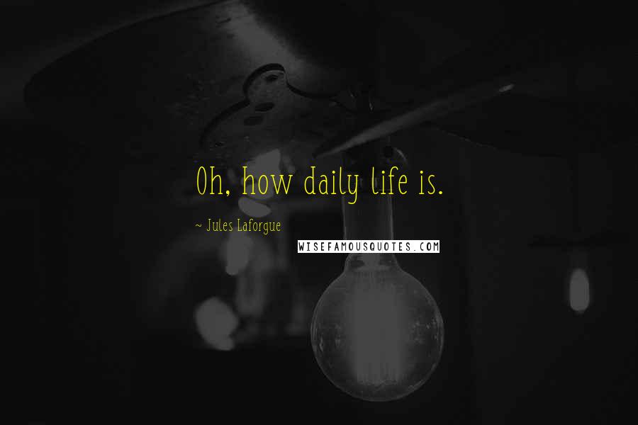 Jules Laforgue Quotes: Oh, how daily life is.