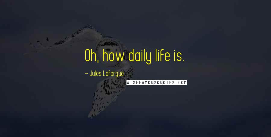 Jules Laforgue Quotes: Oh, how daily life is.