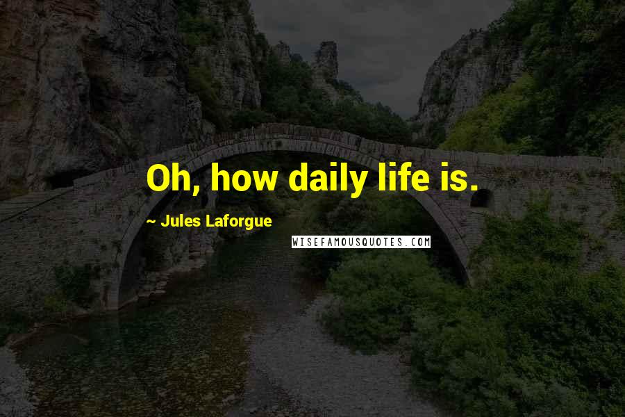 Jules Laforgue Quotes: Oh, how daily life is.