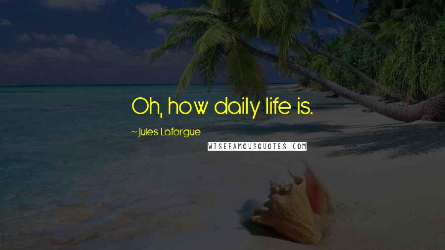 Jules Laforgue Quotes: Oh, how daily life is.