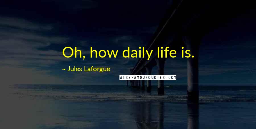 Jules Laforgue Quotes: Oh, how daily life is.