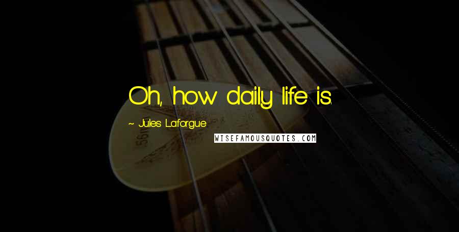 Jules Laforgue Quotes: Oh, how daily life is.