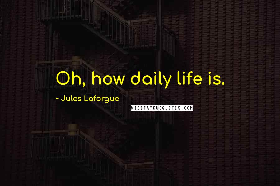 Jules Laforgue Quotes: Oh, how daily life is.