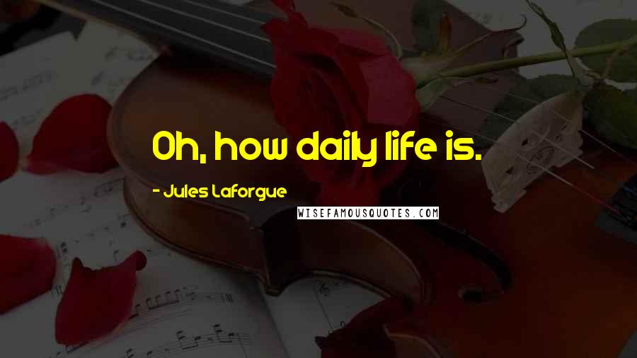 Jules Laforgue Quotes: Oh, how daily life is.