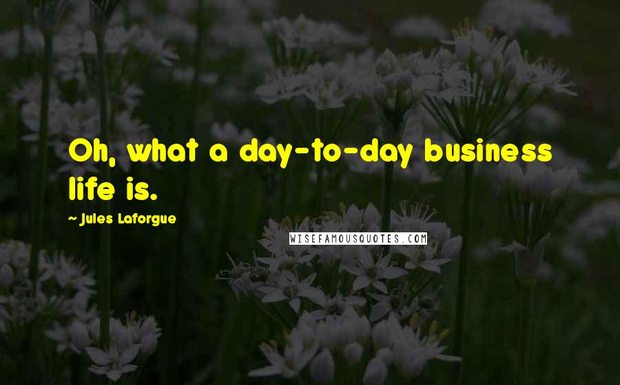 Jules Laforgue Quotes: Oh, what a day-to-day business life is.