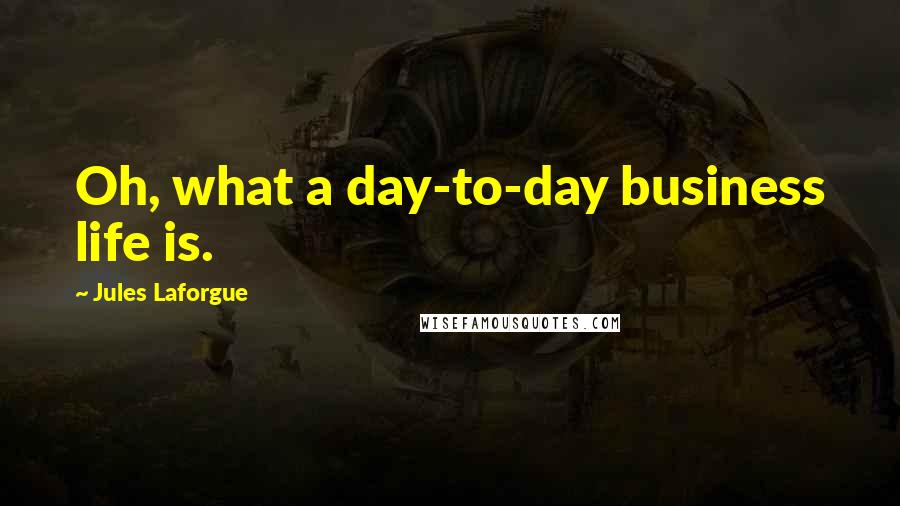 Jules Laforgue Quotes: Oh, what a day-to-day business life is.