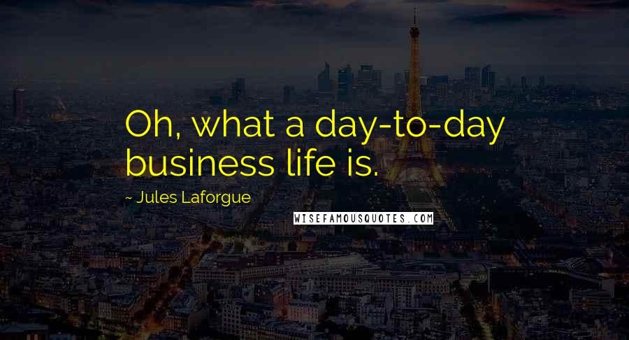 Jules Laforgue Quotes: Oh, what a day-to-day business life is.