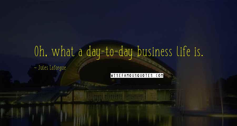 Jules Laforgue Quotes: Oh, what a day-to-day business life is.