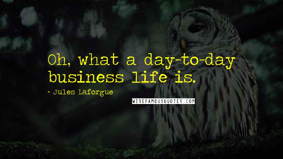 Jules Laforgue Quotes: Oh, what a day-to-day business life is.