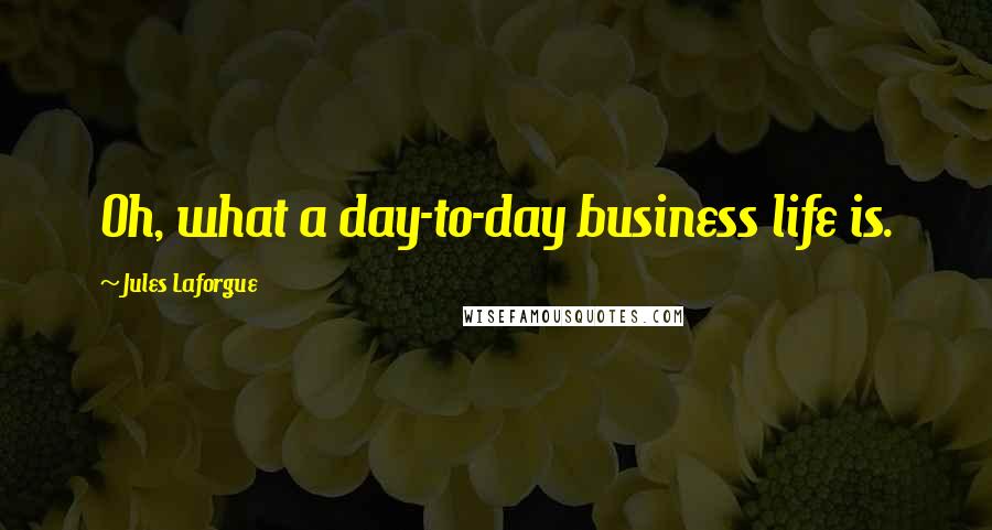 Jules Laforgue Quotes: Oh, what a day-to-day business life is.