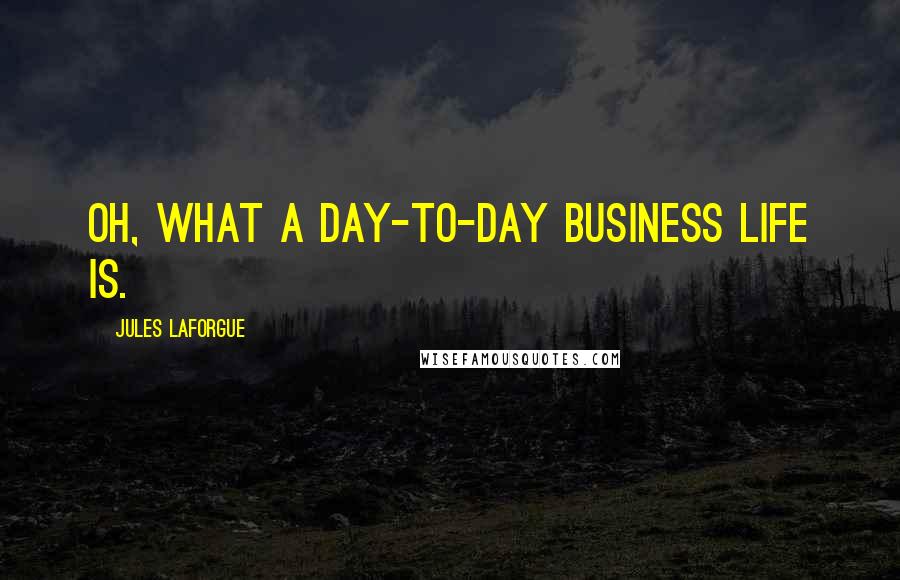 Jules Laforgue Quotes: Oh, what a day-to-day business life is.