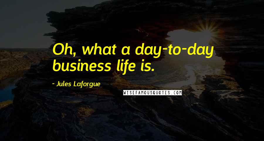 Jules Laforgue Quotes: Oh, what a day-to-day business life is.