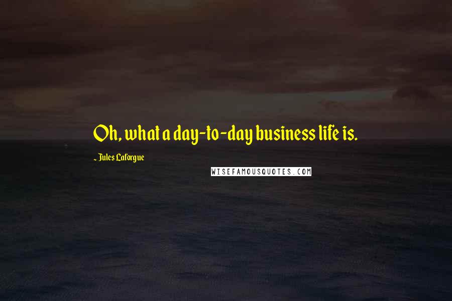 Jules Laforgue Quotes: Oh, what a day-to-day business life is.