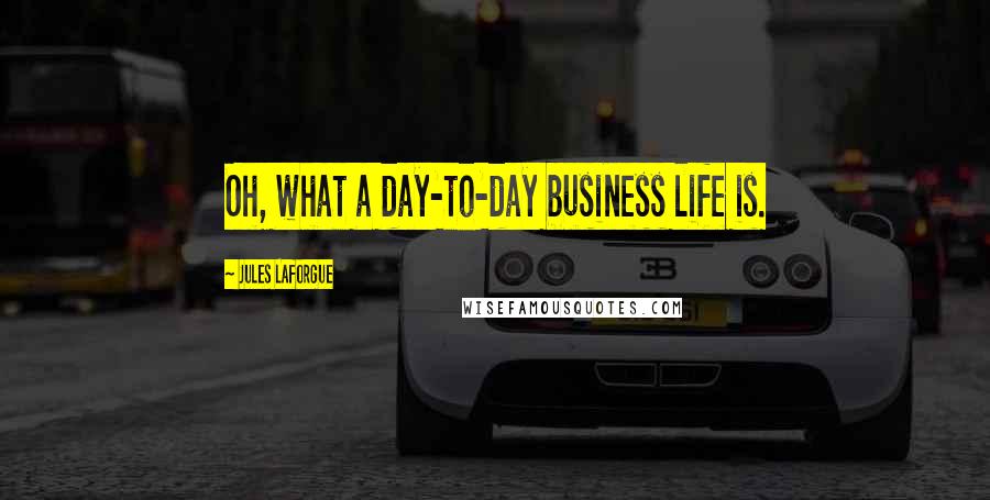 Jules Laforgue Quotes: Oh, what a day-to-day business life is.