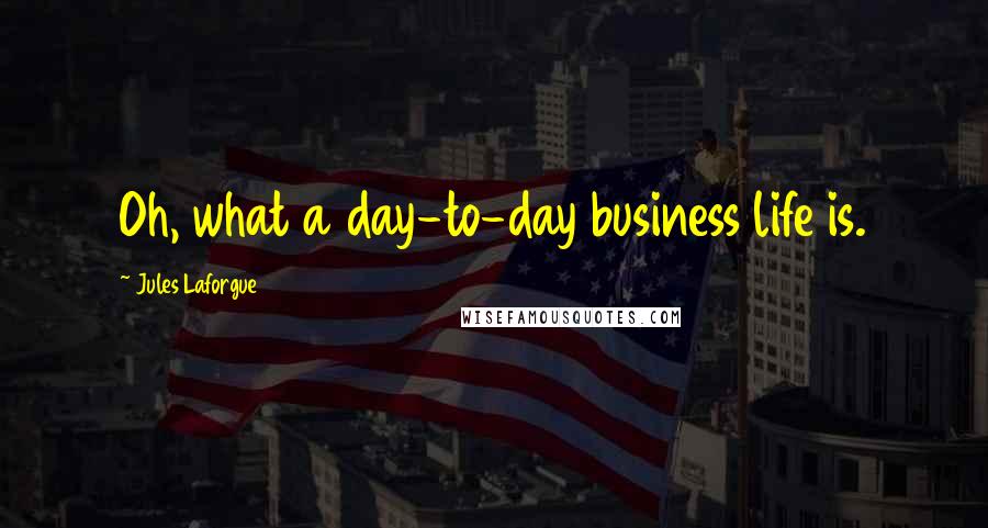 Jules Laforgue Quotes: Oh, what a day-to-day business life is.