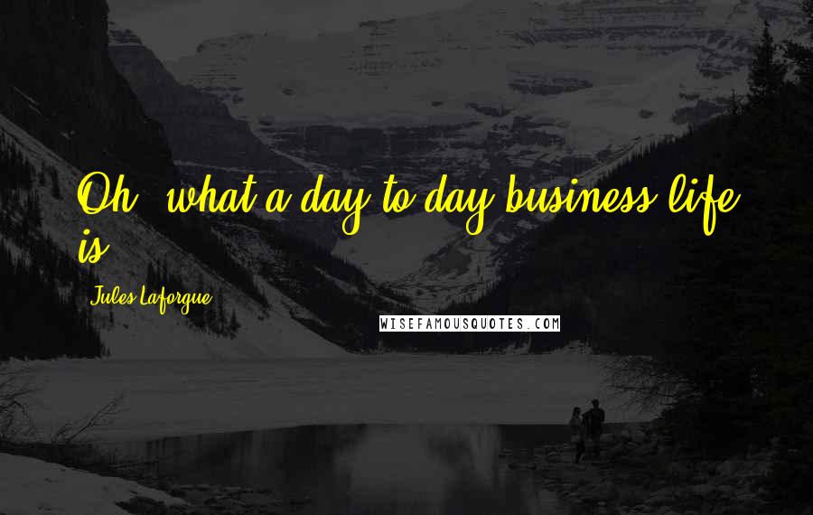 Jules Laforgue Quotes: Oh, what a day-to-day business life is.