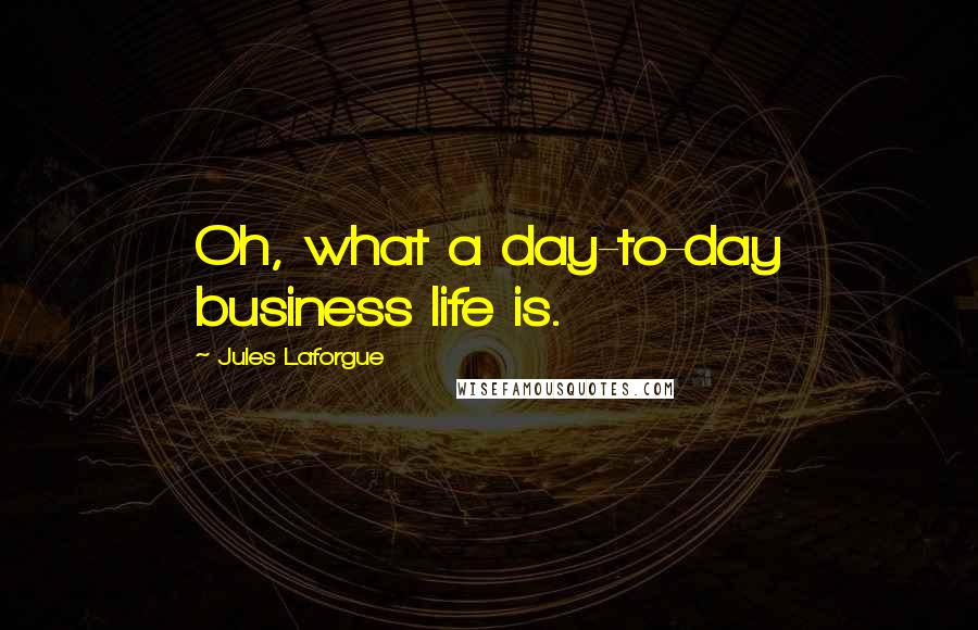 Jules Laforgue Quotes: Oh, what a day-to-day business life is.