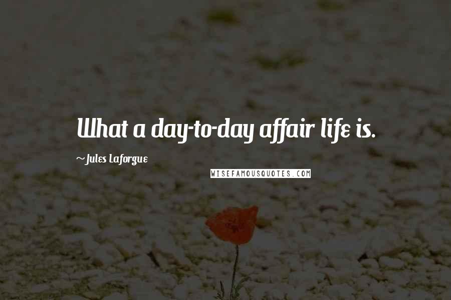 Jules Laforgue Quotes: What a day-to-day affair life is.