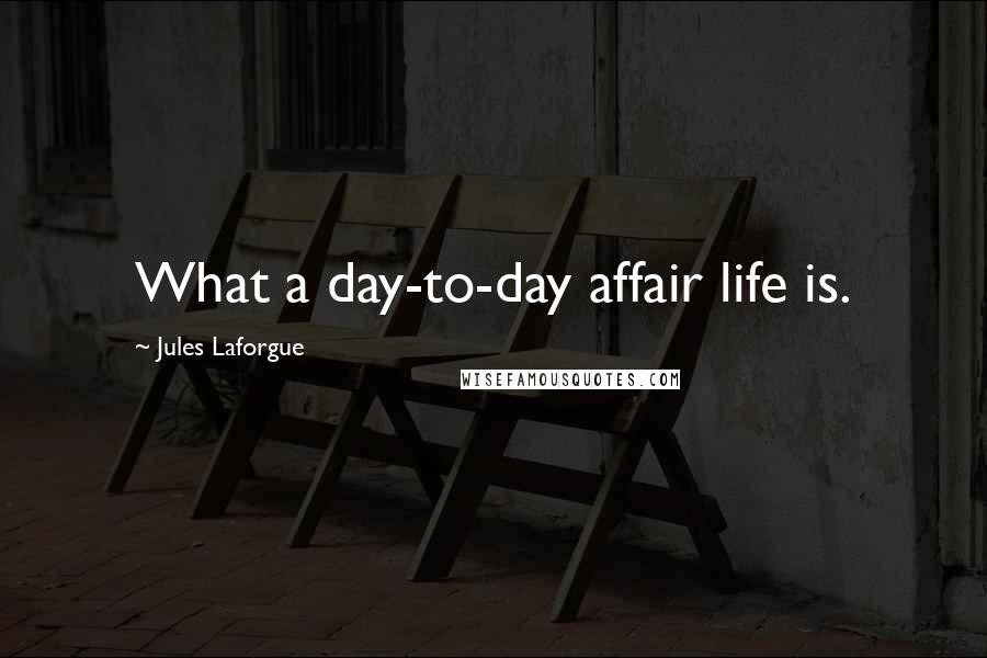 Jules Laforgue Quotes: What a day-to-day affair life is.