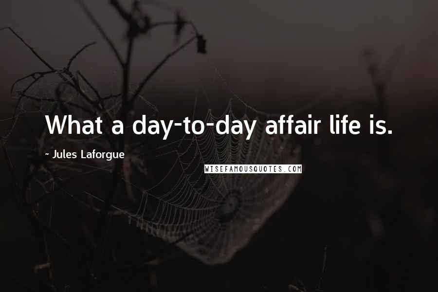 Jules Laforgue Quotes: What a day-to-day affair life is.