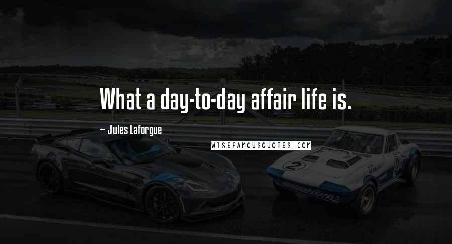 Jules Laforgue Quotes: What a day-to-day affair life is.