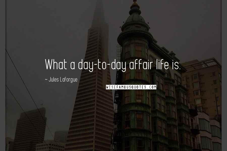Jules Laforgue Quotes: What a day-to-day affair life is.