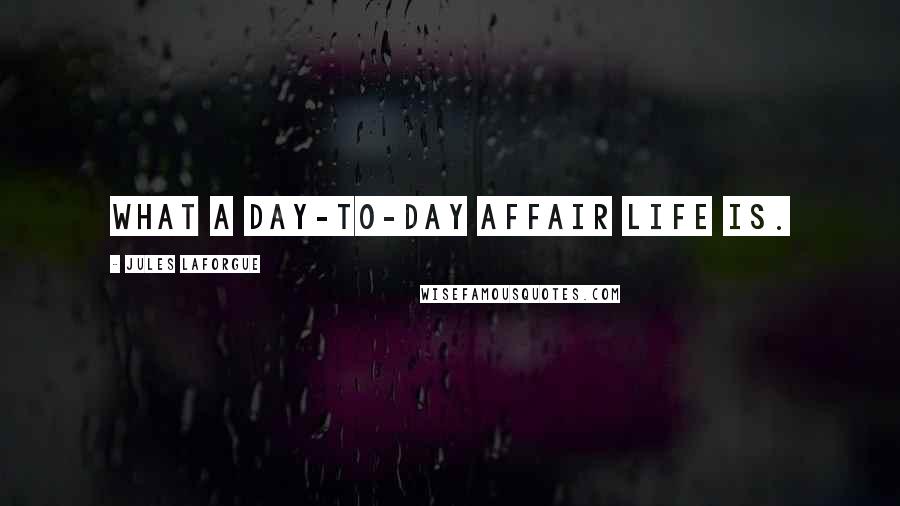 Jules Laforgue Quotes: What a day-to-day affair life is.