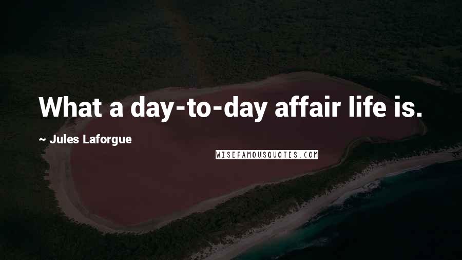 Jules Laforgue Quotes: What a day-to-day affair life is.